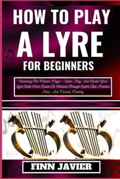 Paperback How to Play a Lyre for Beginners: Unlocking The Melodic Magic - Learn, Play, And Elevate Your Lyre Skills From Novice To Virtuoso Through Expert Tips, [Large Print] Book