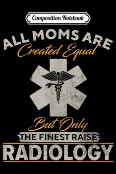 Composition Notebook: Only The Finest Moms Raise Radiology Doctor Radiologist Gift  Journal/Notebook Blank Lined Ruled 6x9 100 Pages