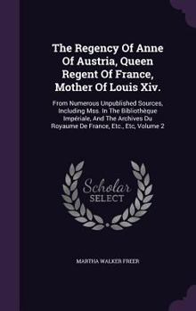 Hardcover The Regency Of Anne Of Austria, Queen Regent Of France, Mother Of Louis Xiv.: From Numerous Unpublished Sources, Including Mss. In The Bibliothèque Im Book