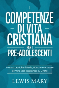 COMPETENZE DI VITA CRISTIANA PER I PRE-ADOLESCENTI: Lezioni pratiche di fede, fiducia e carattere per una vita incentrata su Cristo