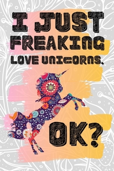 I Just Freaking Love Unicorns. Ok?: Pretty Floral Boho Girls Journal For Mythical Horse Lover - 120 Pages (6" x 9") Funny Gift Ideas For Female Friends