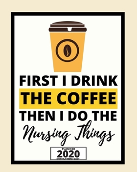 First I Drink The Coffee Then I Do The Nursing Things: 2020 Planner For Nurse, 1-Year Daily, Weekly And Monthly Organizer With Calendar For Academic School Year (8 x 10)