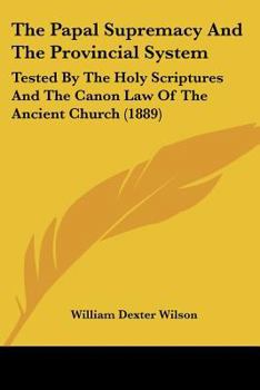 Paperback The Papal Supremacy And The Provincial System: Tested By The Holy Scriptures And The Canon Law Of The Ancient Church (1889) Book