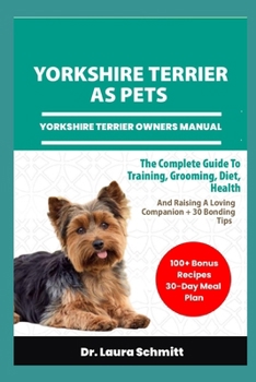 YORKSHIRE TERRIER AS PETS – YORKSHIRE TERRIER OWNERS MANUAL: The Complete Guide To Training, Grooming, Diet, Health, And Raising A Loving Companion + 30 Bonding Tips