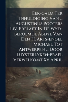 Eer-galm Ter Inhuldiging Van ... Augustinus Pooters Liv. Prelaet In De Wyd-beroemde Abdye Van Den H. Arts-engel Michael Tot Antwerpen ... Door Luysterlyken-prael Verwelkomt Xv April