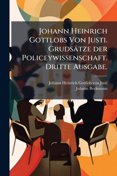 Johann Heinrich Gottlobs Von Justi. Grudsätze der Policeywissenschaft. Dritte Ausgabe.