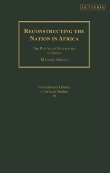 Reconstructing the Nation in Africa: The Politics of Nationalism in Ghana (International Library of African Studies)