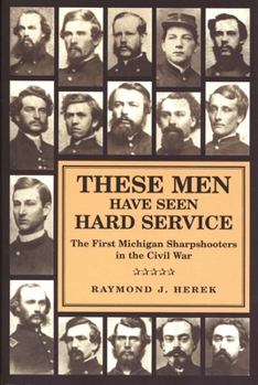 These Men Have Seen Hard Service: The First Michigan Sharpshooters in the Civil War - Book  of the Great Lakes Books Series