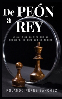 De PEÓN a REY: El éxito no es algo que se adquiere, es algo que se decide (Liderazgo y Ministerio Cristiano) (Spanish Edition)