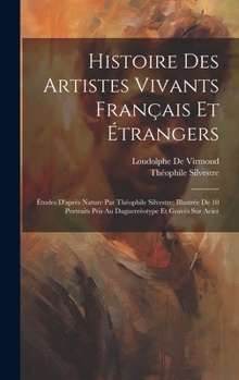 Hardcover Histoire Des Artistes Vivants Français Et Étrangers: Études D'après Nature Par Théophile Silvestre; Illustrée De 10 Portraits Pris Au Daguerréotype Et [French] Book