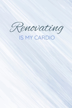 Renovating Is My Cardio: Funny Homeowner Gift Cool Notebook For Writing Building Notes Quotes Expenses Diy Tasks Etc - 120 Lined Pages 6 x 9 Inch Planner