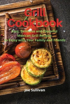 Grill Cookbook: Easy, delicious and flavorful Mexican Grill Recipes to Enjoy with Your Family and Friends