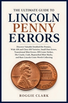 The Ultimate Guide to Lincoln Penny Errors: Discover Valuable Doubled Die Pennies, Wide AM and Close AM Varieties, Small Date Errors, Transitional ... and Rare Lincoln Cents Worth Collecting