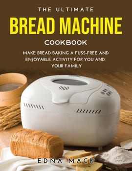 Paperback The Ultimate Bread Machine Cookbook: Make Bread Baking a Fuss-free and Enjoyable Activity for You and Your Family Book