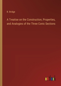 Paperback A Treatise on the Construction, Properties, and Analogies of the Three Conic Sections Book
