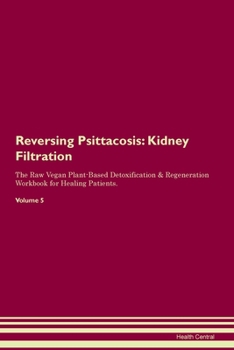 Reversing Psittacosis: Kidney Filtration The Raw Vegan Plant-Based Detoxification & Regeneration Workbook for Healing Patients.Volume 5