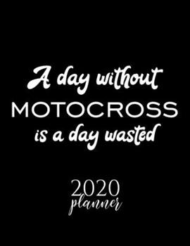 A Day Without Motocross Is A Day Wasted 2020 Planner: Nice 2020 Calendar for Motocross Fan | Christmas Gift Idea Motocross Theme | Motocross Lover Journal for 2020 | 120 pages 8.5x11 inches