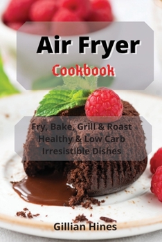 Air Fryer Cookbook: Fry, Bake, Grill & Roast Healthy & Low Carb Irresistible Dishes