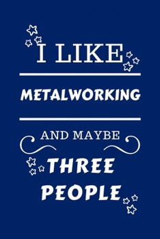 I Like Metalworking And Maybe Three People: Perfect Metalworking Gag Gift | Blank Lined Notebook Journal | 100 Pages 6 x 9 Format | Office Humour and ... Hen Stag Do | Anniversary | Christmas | Xmas