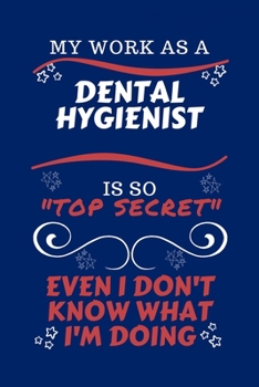 My Work As A Dental Hygienist Is So Top Secret Even I Don't Know What I'm Doing: Perfect Gag Gift For A Top Secret Dental Hygienist | Blank Lined ... | Humour and Banter | Birthday| Hen | | Anniv
