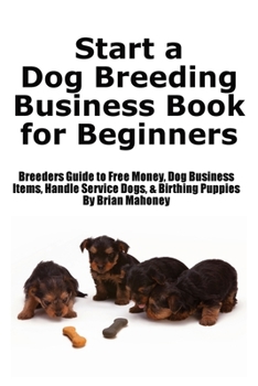 Paperback Start a Dog Breeding Business Book for Beginners: Breeders Guide to Free Money, Dog Business Items, Handle Service Dogs, & Birthing Puppies Book