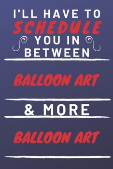I'll Have To Schedule You In Between Balloon Art & More Balloon Art: Perfect Balloon Art Gift | Blank Lined Notebook Journal | 120 Pages 6 x 9 Format | Office Gag Humour and Banter