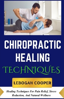 Chiropractic Healing Techniques: Healing Techniques For Pain Relief, Stress Reduction, And Natural Wellness
