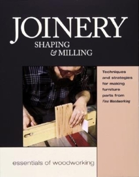 Joinery, Shaping & Milling: Techniques and Strategies for Making Furniture Parts from Fine Woodworking (Essentials of Woodworking Series)