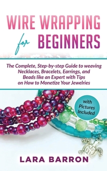 Paperback Wire Wrapping for Beginners: The Complete, Step-by-step Guide to weaving Necklaces, Bracelets, Earrings, and Beads like an Expert with Tips on How Book