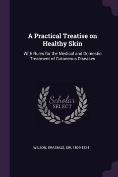 Paperback A Practical Treatise on Healthy Skin: With Rules for the Medical and Domestic Treatment of Cutaneous Diseases Book