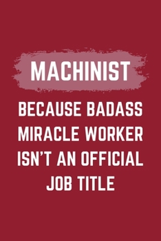 Machinist Because Badass Miracle Worker Isn't An Official Job Title: A Machinist Journal Notebook to Write Down Things, Take Notes, Record Plans or Keep Track of Habits (6" x 9" - 120 Pages)