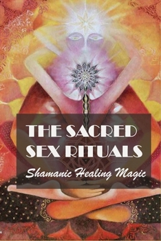 The Sacred Sex Rituals: Shamanic Healing Magic: How To Have Sacred