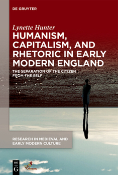 Hardcover Humanism, Capitalism, and Rhetoric in Early Modern England: The Separation of the Citizen from the Self Book