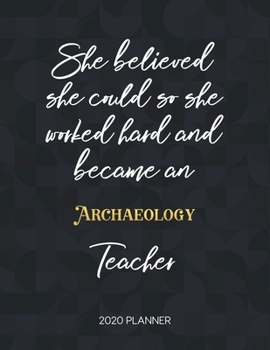 She Believed She Could So She Became An Archaeology Teacher 2020 Planner: 2020 Weekly & Daily Planner with Inspirational Quotes (Motivational Calendar Diary Book for Teachers - Jan to Dec)