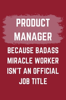 Product Manager Because Badass Miracle Worker Isn't An Official Job Title: A Product Manager Journal Notebook to Write Down Things, Take Notes, Record ... or Keep Track of Habits (6" x 9" - 120 Pages)
