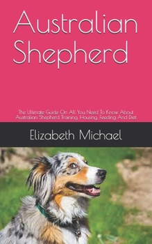 Paperback Australian Shepherd: The Ultimate Guide On All You Need To Know About Australian Shepherd Training, Housing, Feeding And Diet Book