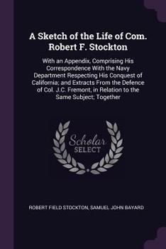 Paperback A Sketch of the Life of Com. Robert F. Stockton: With an Appendix, Comprising His Correspondence With the Navy Department Respecting His Conquest of C Book