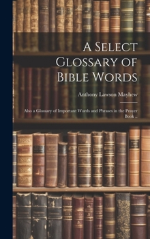 Hardcover A Select Glossary of Bible Words; Also a Glossary of Important Words and Phrases in the Prayer Book .. Book