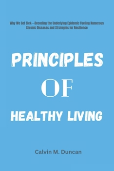 Paperback Principles Of Healthy Living: Why We Get Sick---Decoding the Underlying Epidemic Fueling Numerous Chronic Diseases and Strategies for Resilience Book