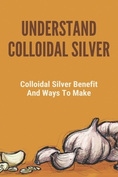 Paperback Understand Colloidal Silver: Colloidal Silver Benefits And Ways To Make: Colloidal Silver Generator Book