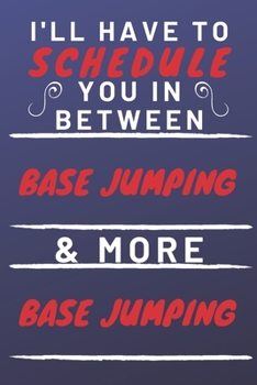 I'll Have To Schedule You In Between Base Jumping & More Base Jumping: Perfect Base Jumping Gift | Blank Lined Notebook Journal | 120 Pages 6 x 9 Format | Office Gag Humour and Banter