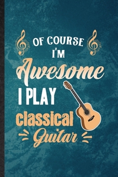 Of Course I'm Awesome I Play Classical Guitar: Lined Notebook For Music Teacher Lover. Ruled Journal For Guitarist Guitar Player. Unique Student Teacher Blank Composition Great For School Writing