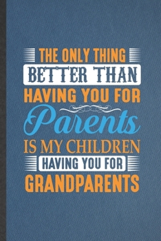 The Only Thing Better Than Having You for Parents Is My Children Having You for Grandparents: Lined Notebook Grandparent. Journal For New Grandfather Grandmother. Student Teacher School Writing