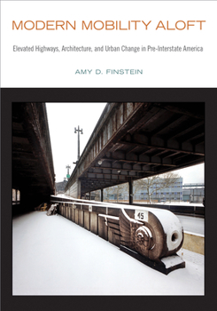 Hardcover Modern Mobility Aloft: Elevated Highways, Architecture, and Urban Change in Pre-Interstate America Book