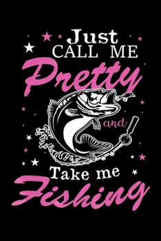 Just Call Me Pretty Take Me Fishing: Fishing Trip Log Book, Fishing Journal for Kids; Includes 107 Journaling Pages 6"x9" for Recording Fishing Notes, ... Memories (Kids Journal Diary for Fishing)