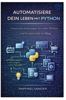 Automatisiere dein Leben mit Python: Praktische Anleitungen für mehr Effizienz und Produktivität im Alltag (German Edition)