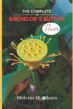 The Complete Bachelor's button Flower: The Ultimate Beginner’s Guide to Growing, Caring for, and Harvesting Stunning Larkspur at Home and garden