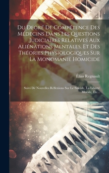 Du Degré De Compétence Des Médecins Dans Les Questions Judiciaires Relatives Aux Aliénations Mentales, Et Des Théories Physiologiques Sur La Monomanie