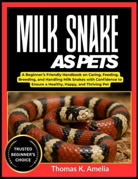 MILK SNAKE AS PETS: A Beginner’s Friendly Handbook on Caring, Feeding, Breeding, and Handling Milk Snakes with Confidence to Ensure a Healthy, Happy, and Thriving Pet