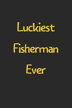 Luckiest Fisherman Ever: Lined Journal, 120 Pages, 6 x 9, Funny Fisherman Gift Idea, Black Matte Finish (Luckiest Fisherman Ever Journal)